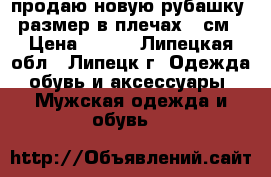 продаю новую рубашку. размер в плечах 48см › Цена ­ 500 - Липецкая обл., Липецк г. Одежда, обувь и аксессуары » Мужская одежда и обувь   